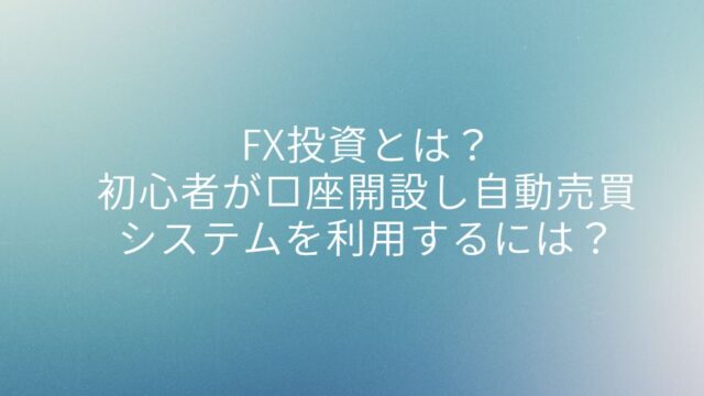 FX投資とは？初心者が口座開設し自動売買システムを利用するには？