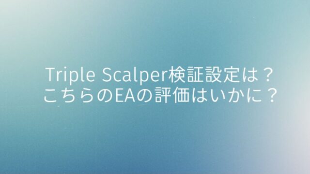 Triple Scalper検証設定は？こちらのEAの評価はいかに？