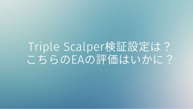 Triple Scalper検証設定は？こちらのEAの評価はいかに？